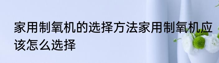 家用制氧机的选择方法家用制氧机应该怎么选择