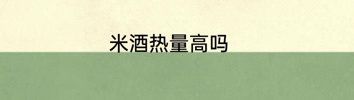 米酒热量高吗