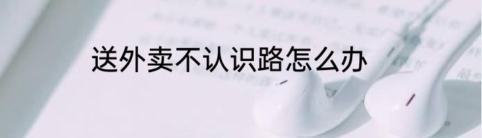 送外卖不认识路怎么办
