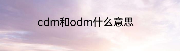 cdm和odm什么意思