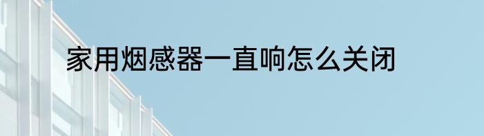 家用烟感器一直响怎么关闭