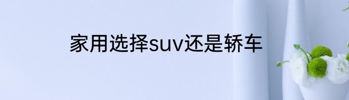 家用选择suv还是轿车