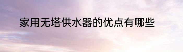 家用无塔供水器的优点有哪些
