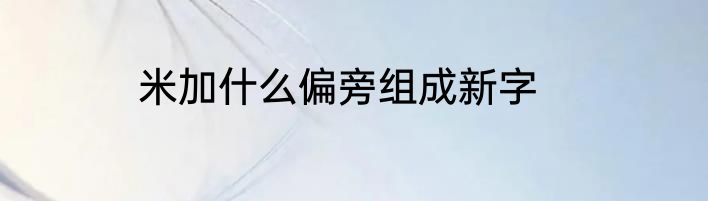 米加什么偏旁组成新字