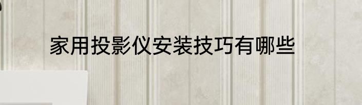 家用投影仪安装技巧有哪些