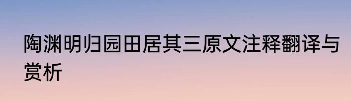 陶渊明归园田居其三原文注释翻译与赏析