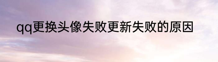 qq更换头像失败更新失败的原因