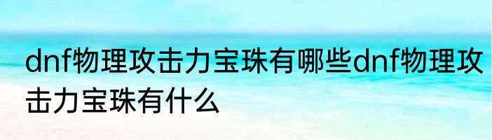 dnf物理攻击力宝珠有哪些dnf物理攻击力宝珠有什么