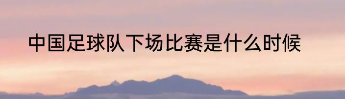 中国足球队下场比赛是什么时候