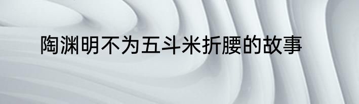 陶渊明不为五斗米折腰的故事