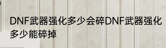 DNF武器强化多少会碎DNF武器强化多少能碎掉