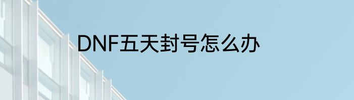 DNF五天封号怎么办