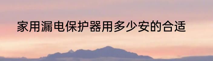 家用漏电保护器用多少安的合适