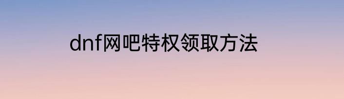 dnf网吧特权领取方法
