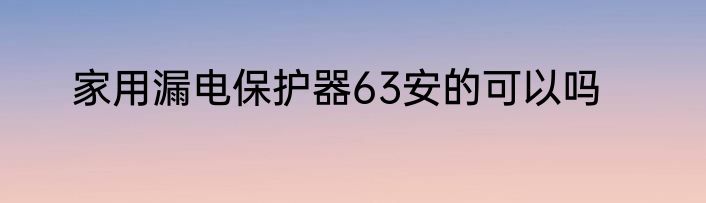 家用漏电保护器63安的可以吗