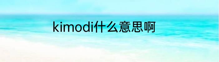 kimodi什么意思啊