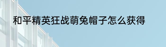 和平精英狂战萌兔帽子怎么获得