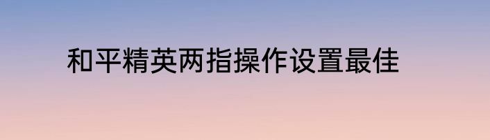 和平精英两指操作设置最佳