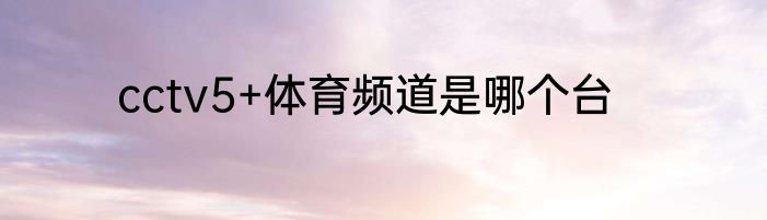 cctv5+体育频道是哪个台