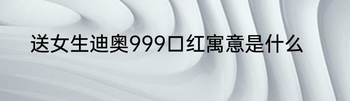 送女生迪奥999口红寓意是什么