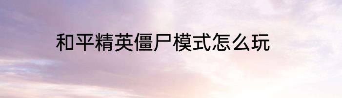 和平精英僵尸模式怎么玩