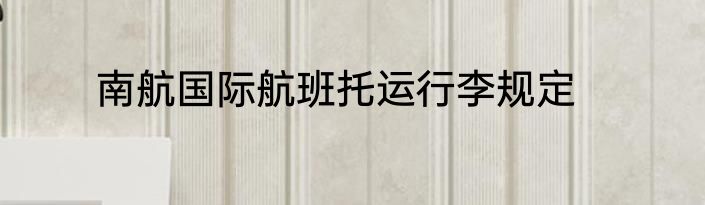 南航国际航班托运行李规定