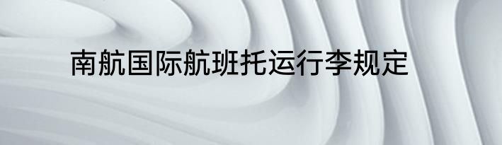 南航国际航班托运行李规定