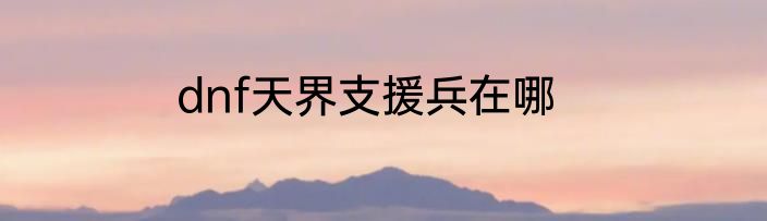 dnf天界支援兵在哪