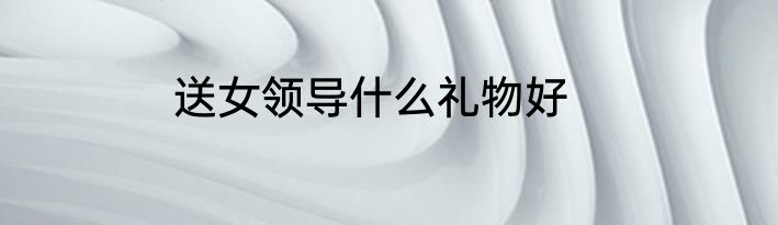 送女领导什么礼物好