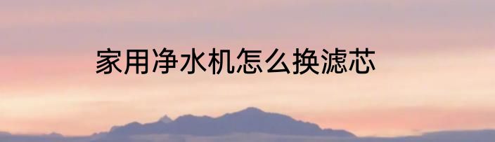 家用净水机怎么换滤芯