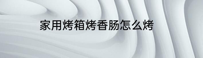 家用烤箱烤香肠怎么烤