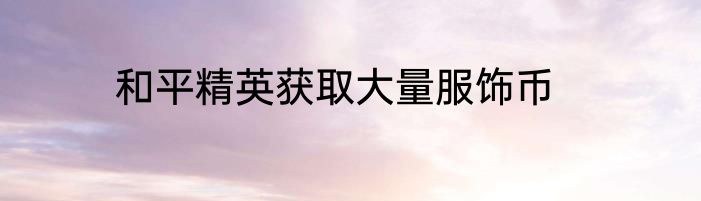 和平精英获取大量服饰币