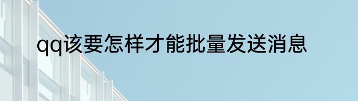 qq该要怎样才能批量发送消息