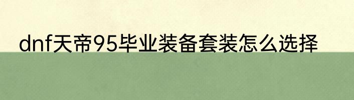 dnf天帝95毕业装备套装怎么选择