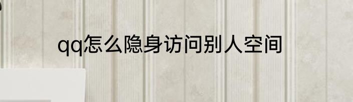 qq怎么隐身访问别人空间