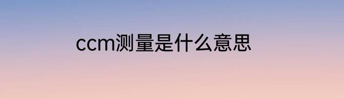 ccm测量是什么意思
