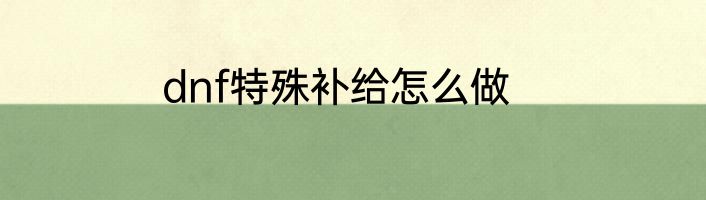 dnf特殊补给怎么做