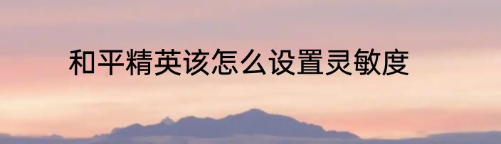 和平精英该怎么设置灵敏度