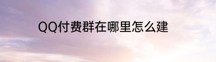QQ付费群在哪里怎么建