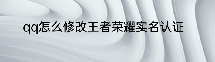 qq怎么修改王者荣耀实名认证