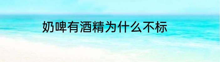 奶啤有酒精为什么不标