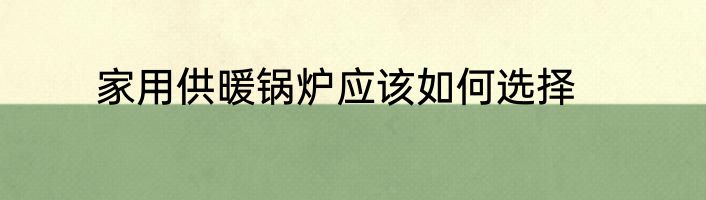家用供暖锅炉应该如何选择