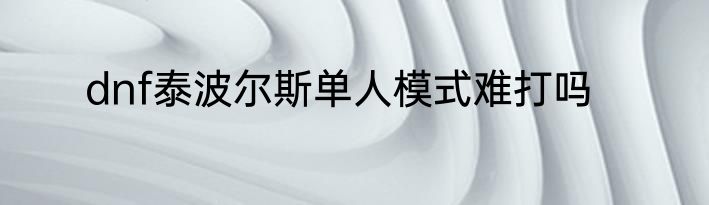 dnf泰波尔斯单人模式难打吗