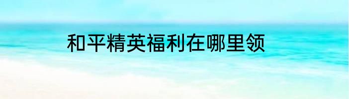 和平精英福利在哪里领