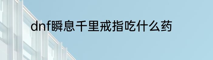 dnf瞬息千里戒指吃什么药