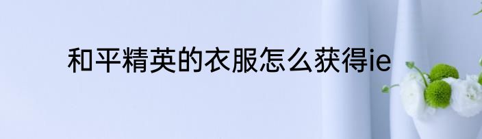 和平精英的衣服怎么获得ie
