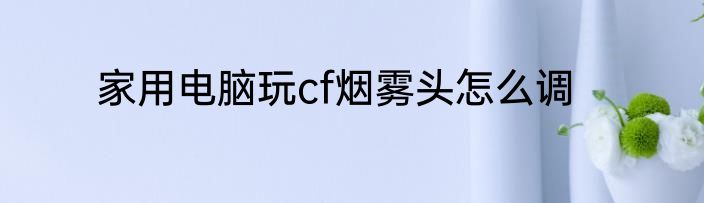 家用电脑玩cf烟雾头怎么调