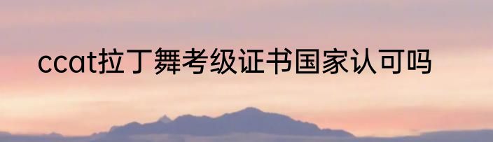 ccat拉丁舞考级证书国家认可吗