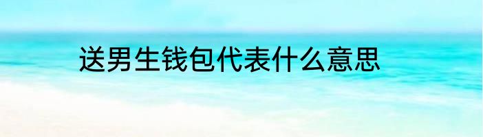 送男生钱包代表什么意思