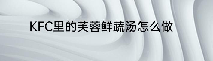 KFC里的芙蓉鲜蔬汤怎么做